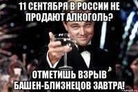 11 сентября в россии не продают алкоголь? отметишь взрыв башен-близнецов завтра!