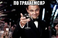 по трахаемся? 