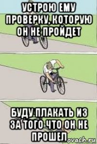 устрою ему проверку, которую он не пройдет буду плакать из за того что он не прошел