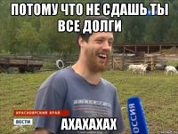 потому что не сдашь ты все долги ахахахах