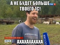 а не будет больше твоего 1с! ахахахахаха