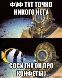 фуф тут точно никого нету соси (ну он про конфеты)