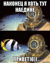 наконец я хоть тут наедине привет)0))