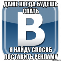 даже когда будешь спать я найду способ поставить рекламу