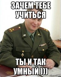 зачем тебе учиться ты и так умный )))