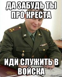 да забудь ты про креста иди служить в войска