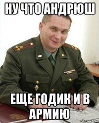 ну что андрюш еще годик и в армию