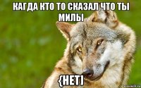 кагда кто то сказал что ты милы {нет]