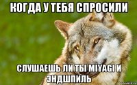 когда у тебя спросили слушаешь ли ты miyagi и эндшпиль