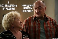 Я возвращаюсь на Родину! Чемоданы помочь собрать?