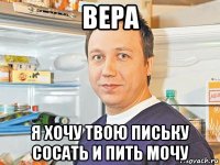 вера я хочу твою письку сосать и пить мочу