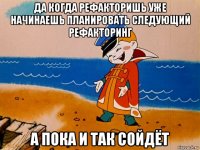 да когда рефакторишь уже начинаешь планировать следующий рефакторинг а пока и так сойдёт