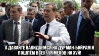  а давайте накидаемся на дурман-байрам и пошлём всех чучмеков на хуй!