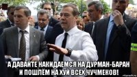  а давайте накидаемся на дурман-баран и пошлём на хуй всех чучмеков!