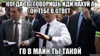 когда ты говоришь иди нахуй а он тебе в ответ го в майн,ты такой