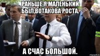 раньше я маленький был,вотакова роста. а счас большой.