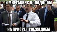 и мы такие с воладосом на приоре проезждаем