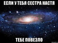 если у тебя сестра настя тебе повезло