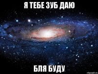 я тебе зуб даю бля буду