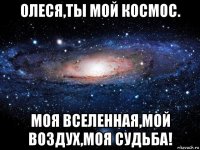 олеся,ты мой космос. моя вселенная,мой воздух,моя судьба!