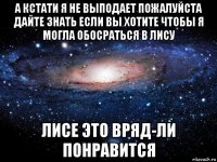 а кстати я не выподает пожалуйста дайте знать если вы хотите чтобы я могла обосраться в лису лисе это вряд-ли понравится