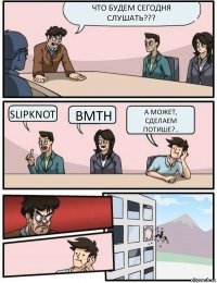 что будем сегодня слушать??? Slipknot BMTH а может, сделаем потише?..