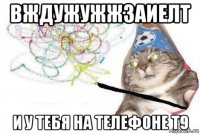 вждужужжзаиелт и у тебя на телефоне т9