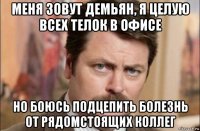 меня зовут демьян, я целую всех телок в офисе но боюсь подцепить болезнь от рядомстоящих коллег