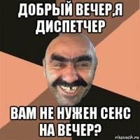 добрый вечер,я диспетчер вам не нужен секс на вечер?