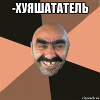 -хуяшататель 