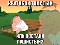 крутобок толстый или все таки пушистый?