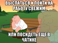 выспаться и пойти на работу свежим или посидеть еще в чатике