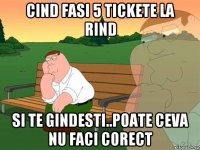 cind fasi 5 tickete la rind si te gindesti..poate ceva nu faci corect