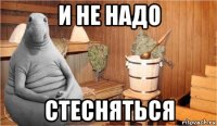 и не надо стесняться