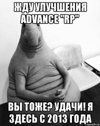 жду улучшения advance "rp" вы тоже? удачи! я здесь с 2013 года