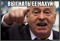 выгнать ее нахуй 