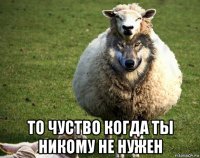  то чуство когда ты никому не нужен