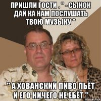 пришли гости . " - сынок дай ка нам послушать твою музыку " " а хованский пиво пьёт и его ничего не ебёт "