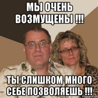 мы очень возмущены !!! ты слишком много себе позволяешь !!!