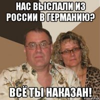 нас выслали из россии в германию? всё ты наказан!