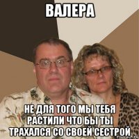 валера не для того мы тебя растили что бы ты трахался со своей сестрой