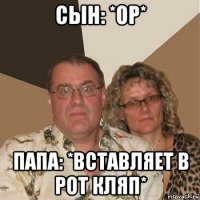 сын: *ор* папа: *вставляет в рот кляп*