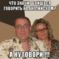 что значит боишься говорить на английском? а ну говори !!!