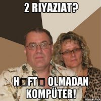 2 riyaziat? həftə olmadan kompüter!