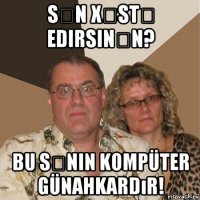 sən xəstə edirsinən? bu sənin kompüter günahkardır!