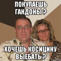 покупаешь гандоны ? хочешь косицину выебать ?