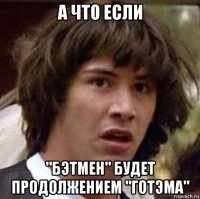 а что если "бэтмен" будет продолжением "готэма"