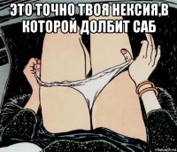 это точно твоя нексия,в которой долбит саб 