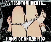 а у тебя точно есть... ключ от винды 10?