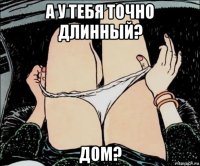 а у тебя точно длинный? дом?